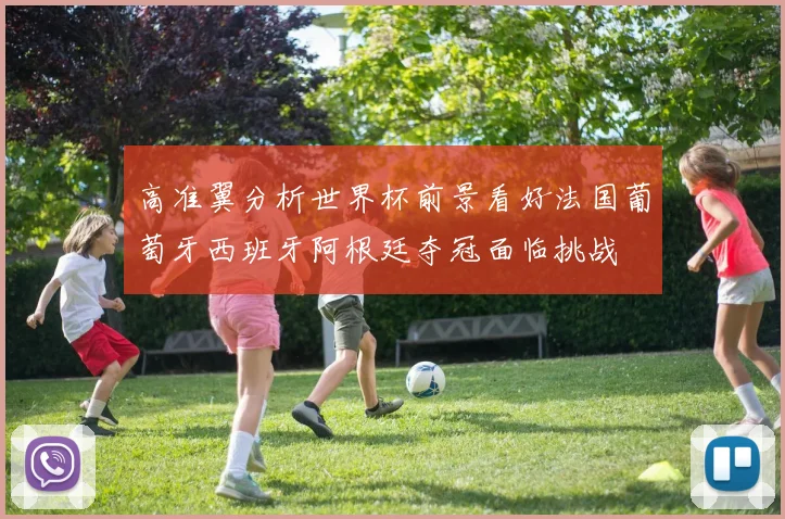 高准翼分析世界杯前景看好法国葡萄牙西班牙阿根廷夺冠面临挑战