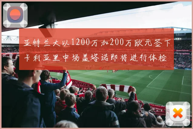 亚特兰大以1200万加200万欧元签下卡利亚里中场盖塔诺即将进行体检