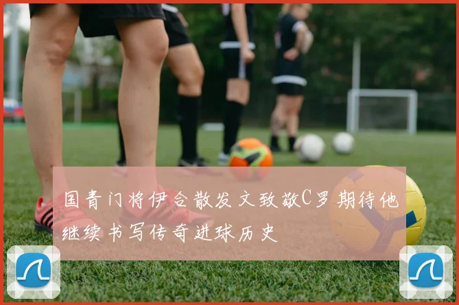 国青门将伊合散发文致敬C罗期待他继续书写传奇进球历史