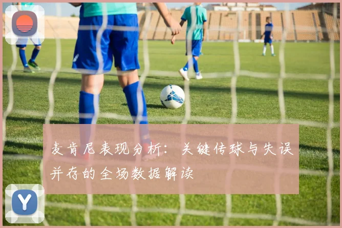 麦肯尼表现分析：关键传球与失误并存的全场数据解读