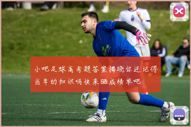 小吧足球高考题答案揭晓你还记得当年的知识吗快来晒成绩单吧