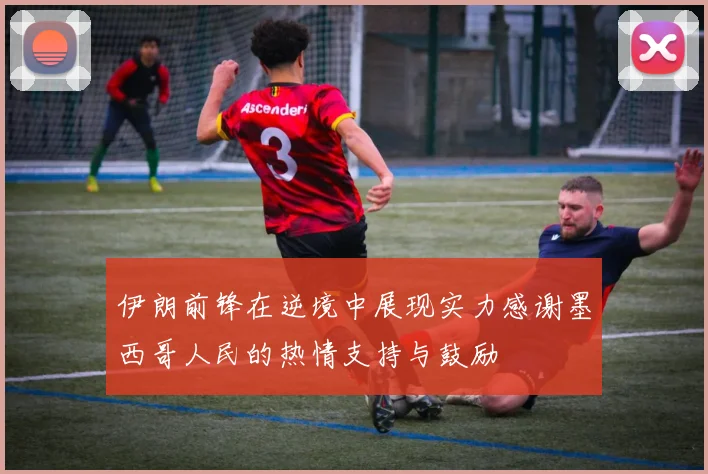 伊朗前锋在逆境中展现实力感谢墨西哥人民的热情支持与鼓励