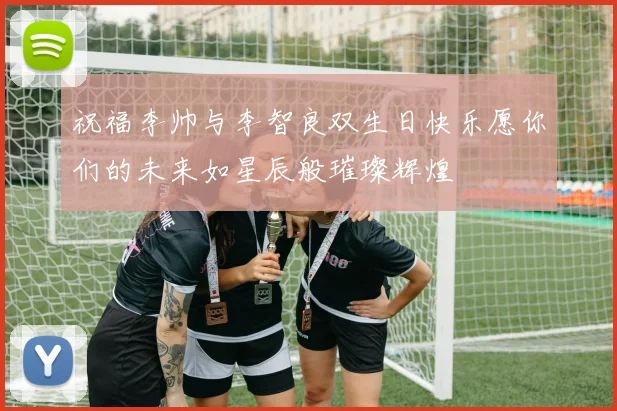祝福李帅与李智良双生日快乐愿你们的未来如星辰般璀璨辉煌