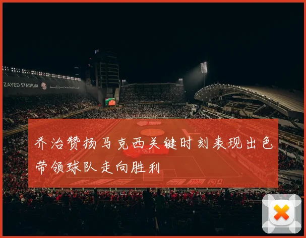 乔治赞扬马克西关键时刻表现出色带领球队走向胜利