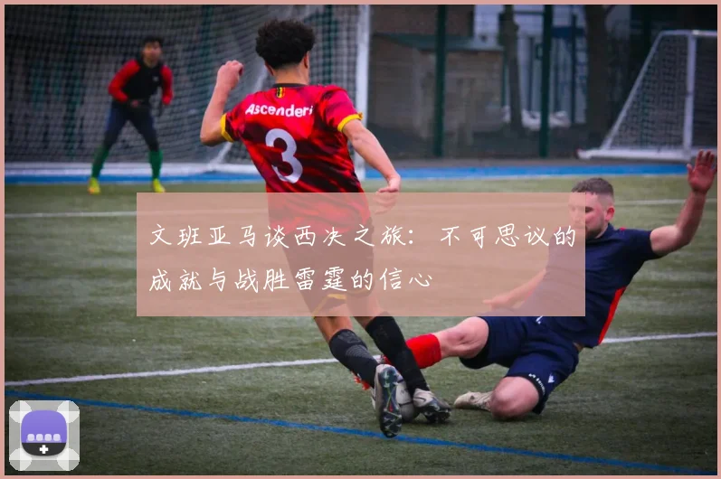 文班亚马谈西决之旅：不可思议的成就与战胜雷霆的信心