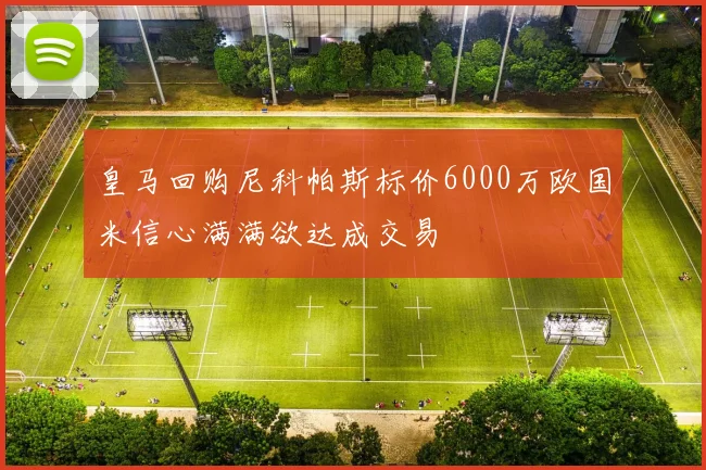 皇马回购尼科帕斯标价6000万欧国米信心满满欲达成交易