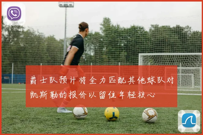 爵士队预计将全力匹配其他球队对凯斯勒的报价以留住年轻核心