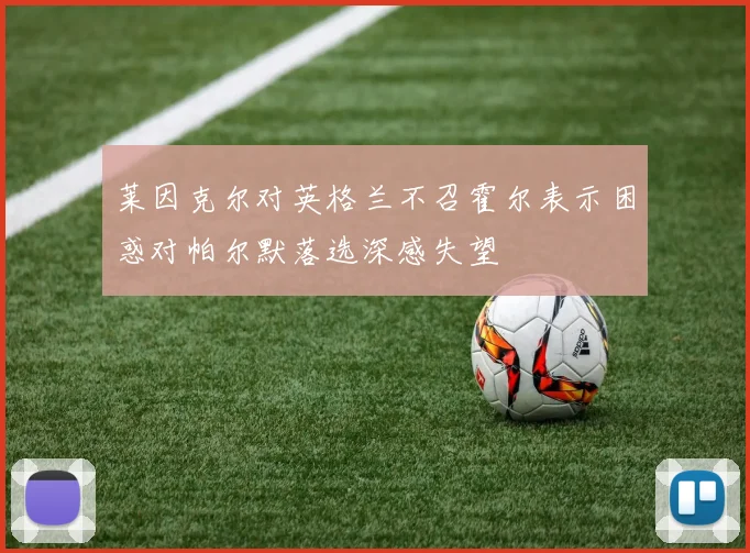 莱因克尔对英格兰不召霍尔表示困惑对帕尔默落选深感失望