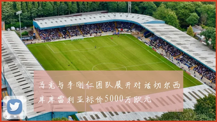 马竞与李刚仁团队展开对话切尔西库库雷利亚标价5000万欧元