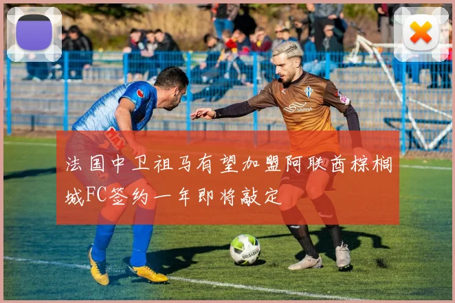 法国中卫祖马有望加盟阿联酋棕榈城FC签约一年即将敲定